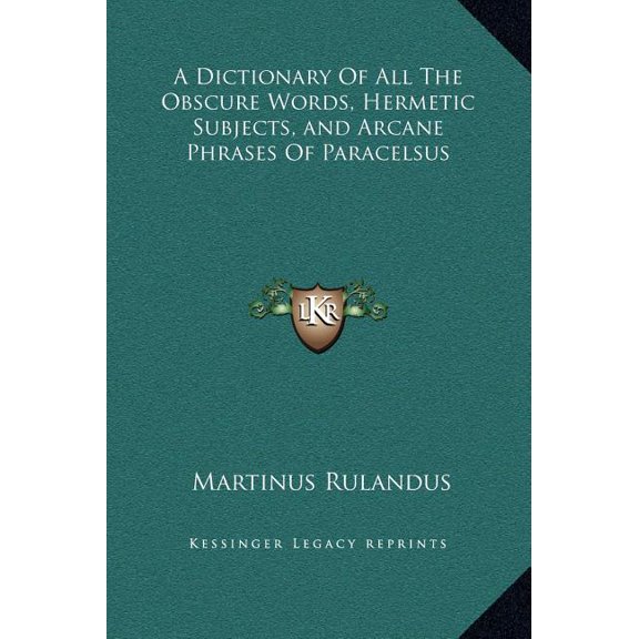 A Dictionary of All the Obscure Words, Hermetic Subjects, and Arcane Phrases of Paracelsus