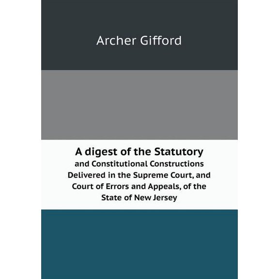 A Digest of the Statutory and Constitutional Constructions Delivered in the Supreme Court, and Court of Errors and Appeals, of the State of New Jers (Paperback)