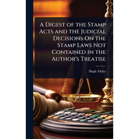A Digest of the Stamp Acts and the Judicial Decisions On the Stamp Laws Not Contained in the Author's Treatise, (Hardcover)