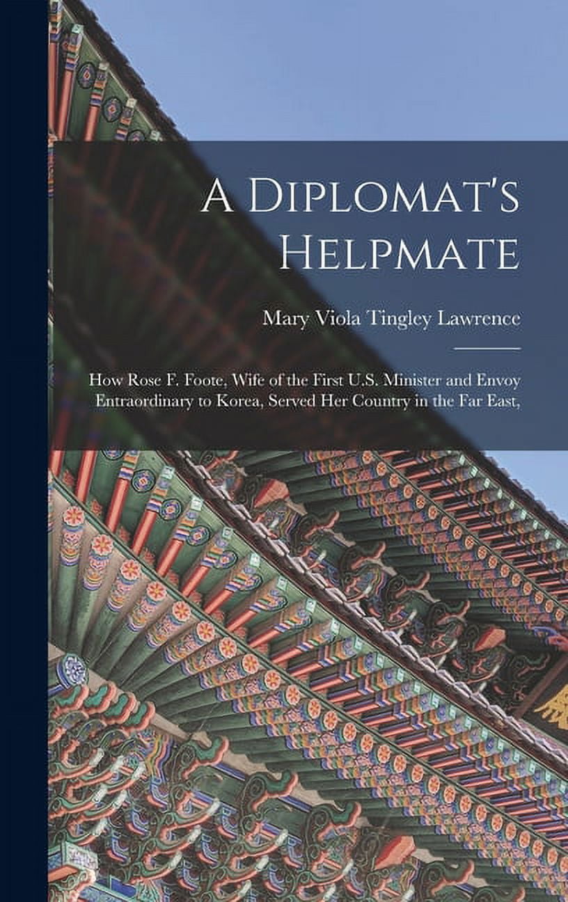 A Diplomat's Helpmate: How Rose F. Foote, Wife of the First U.S. Minister and Envoy Entraordinary to Korea, Served Her C, (Hardcover)