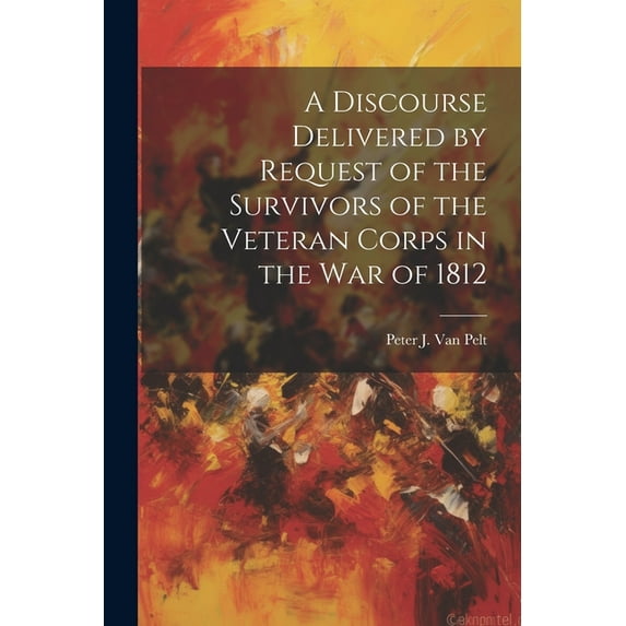 A Discourse Delivered by Request of the Survivors of the Veteran Corps in the war of 1812 (Paperback)