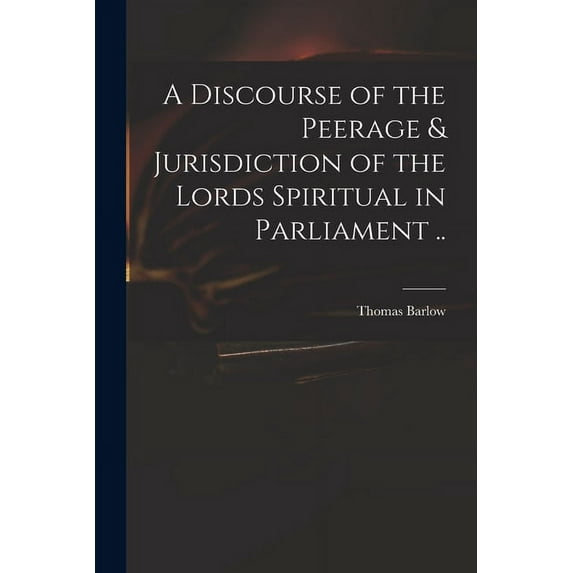 A Discourse of the Peerage & Jurisdiction of the Lords Spiritual in Parliament .. (Paperback)