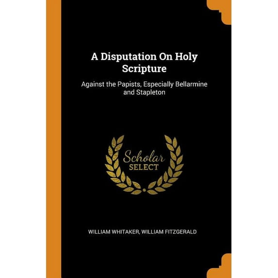 A Disputation on Holy Scripture: Against the Papists, Especially Bellarmine and Stapleton Paperback 0343925001 9780343925000 William Whitaker, William Fitzgerald