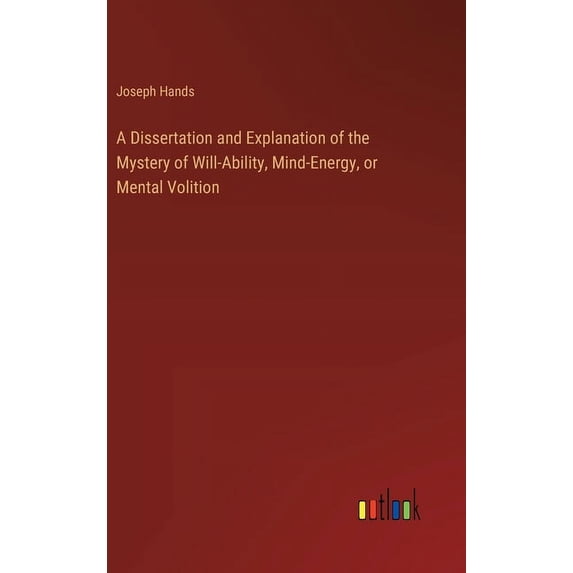 A Dissertation and Explanation of the Mystery of Will-Ability, Mind-Energy, or Mental Volition, (Hardcover)