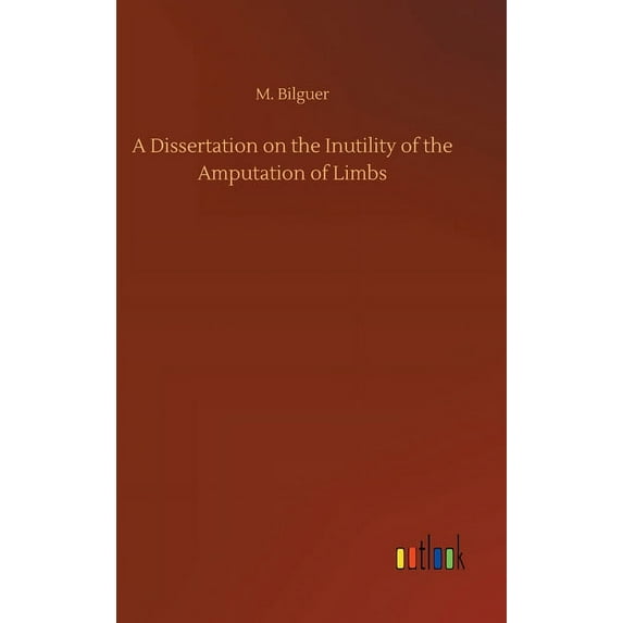 A Dissertation on the Inutility of the Amputation of Limbs (Hardcover)