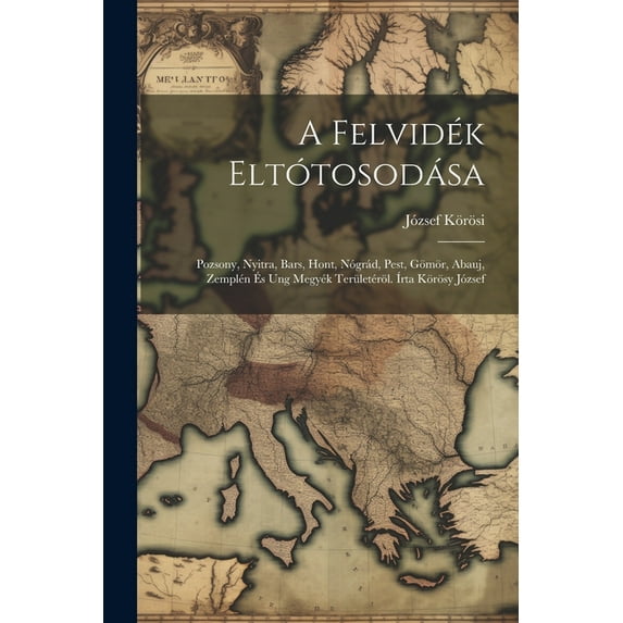 A Felvidék Eltótosodása; Pozsony, Nyitra, Bars, Hont, Nógrád, Pest, Gömör, Abauj, Zemplén És Ung Megyék Területéröl. Írta Körösy József (Paperback)