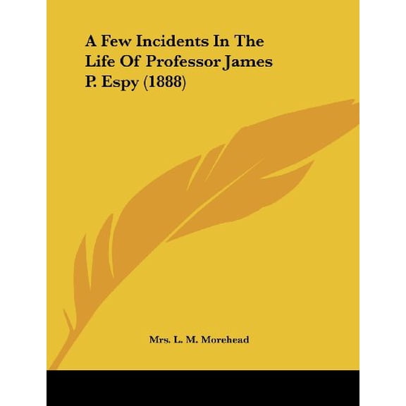 A Few Incidents In The Life Of Professor James P. Espy 1888 Paperback 1436727006 9781436727006 Mrs. L. M. Morehead