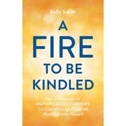 A Fire to Be Kindled How a Generation of Empowered Learners Can Lead Meaningful Lives and Move Humanity Forward, Paperback
