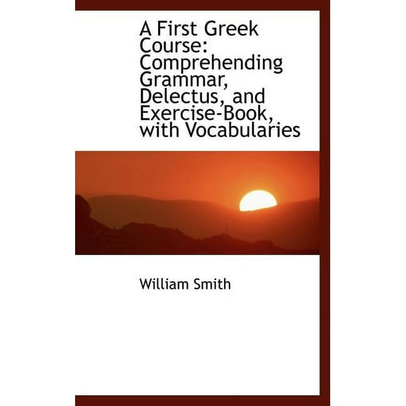 A First Greek Course: Comprehending Grammar, Delectus, and Exercise-Book, with Vocabularies Hardcover