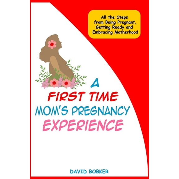 A First Time Mom's Pregnancy Experience: All the Steps from Being Pregnant, Getting Ready and Embracing Motherhood, (Paperback)