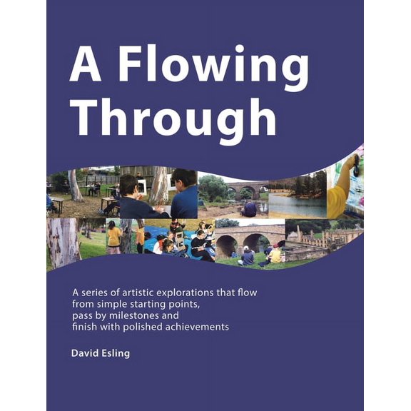 A Flowing Through: A Series of Artistic Explorations That Flow from Simple Starting Points, Pass by Milestones and Finis, (Paperback)