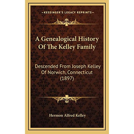 A Genealogical History Of The Kelley Family: Descended From Joseph Kelley Of Norwich, Connecticut 1897 Hardcover 1165288400 9781165288403 Hermon Alfred Kelley