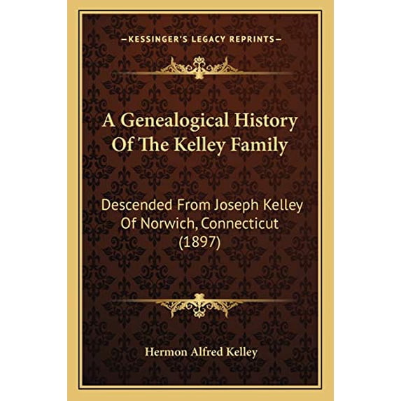 A Genealogical History Of The Kelley Family: Descended From Joseph Kelley Of Norwich, Connecticut 1897 Paperback 1165268264 9781165268269 Hermon Alfred Kelley