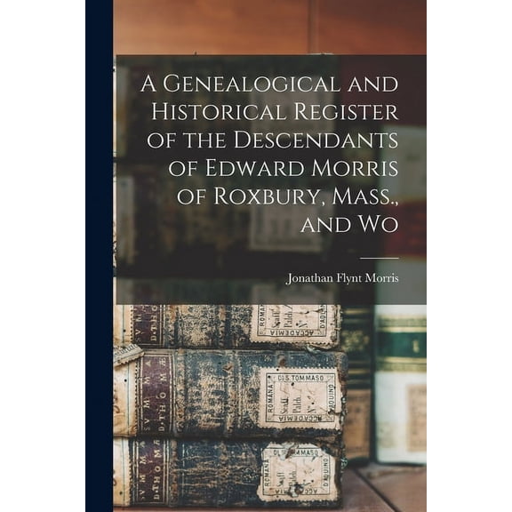A Genealogical and Historical Register of the Descendants of Edward Morris of Roxbury, Mass., and Wo (Paperback)