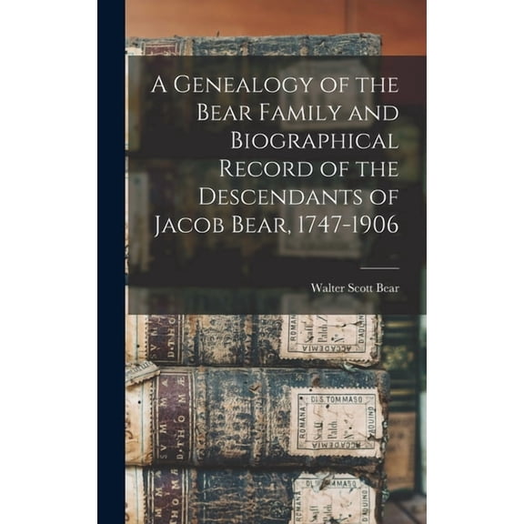A Genealogy of the Bear Family and Biographical Record of the Descendants of Jacob Bear, 1747-1906, (Hardcover)
