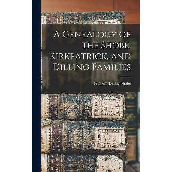 A Genealogy of the Shobe, Kirkpatrick, and Dilling Families Hardcover 1014024595 9781014024596 Shobe, Franklin Dilling B 1889