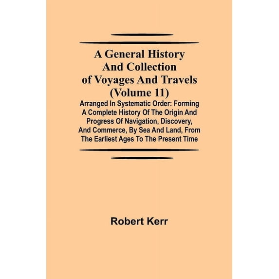 A General History and Collection of Voyages and Travels (Volume 11); Arranged in Systematic Order: Forming a Complete Hi, (Paperback)