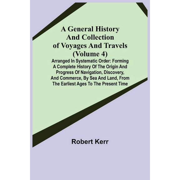 A General History and Collection of Voyages and Travels (Volume 4); Arranged in Systematic Order: Forming a Complete His, (Paperback)