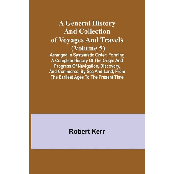 A General History and Collection of Voyages and Travels (Volume 5); Arranged in Systematic Order: Forming a Complete His, (Paperback)
