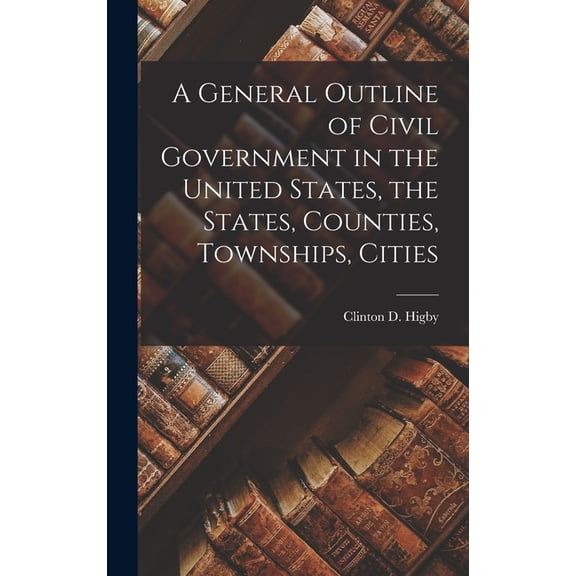 A General Outline of Civil Government in the United States, the States, Counties, Townships, Cities, (Hardcover)