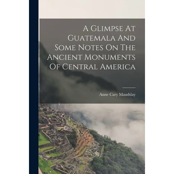 A Glimpse At Guatemala And Some Notes On The Ancient Monuments Of Central America (Paperback)