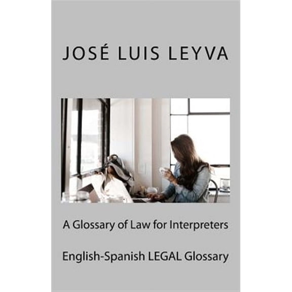 A Glossary of Law for Interpreters: English-Spanish Legal Glossary (Paperback) by Jose Luis Leyva