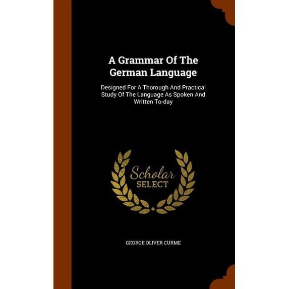 A Grammar Of The German Language : Designed For A Thorough And Practical Study Of The Language As Spoken And Written To-day (Hardcover)