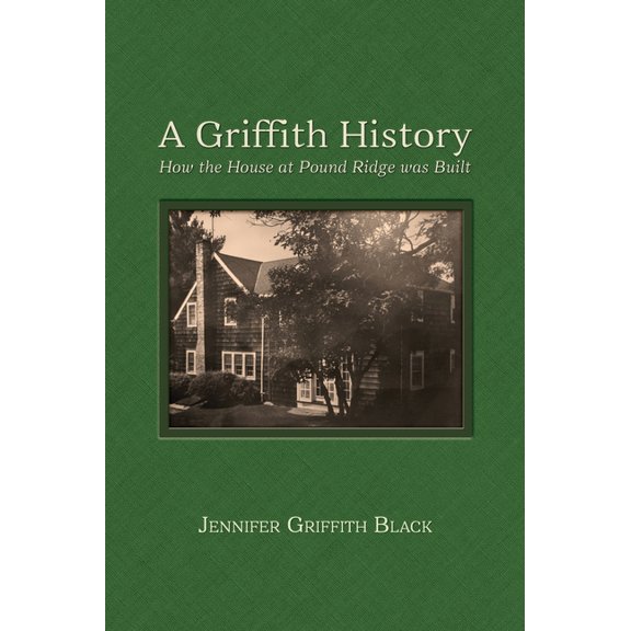 A Griffith History: How the House at Pound Ridge was Built (Hardcover) by Jennifer Griffith Black