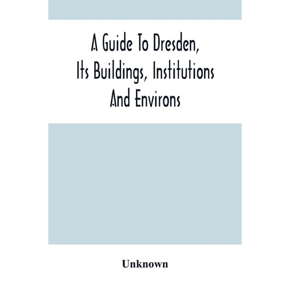 A Guide To Dresden, Its Buildings, Institutions And Environs: With A Plan Of The Town, (Paperback)