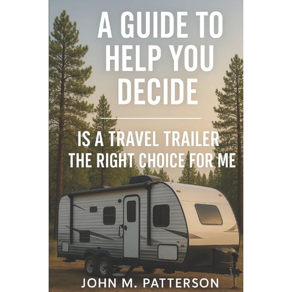 A Guide To Help You Decide: Is A Travel Trailer The Right Choice For Me?, (Paperback)