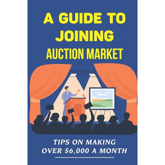 A Guide To Joining Auction Market : Tips On Making Over $6,000 A Month: Make Money On Auction (Paperback)