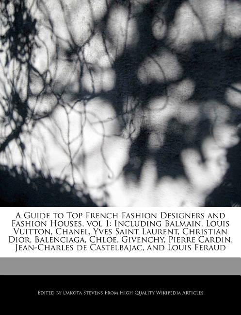 A Guide to Top French Fashion Designers and Fashion Houses, Vol 1 :  Including Balmain, Louis Vuitton, Chanel, Yves Saint Laurent, Christian  Dior, Balenciaga, Chloe, Givenchy, Pierre Cardin, Jean-Charles de  Castelbajac, and