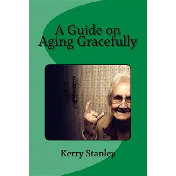 A Guide on Aging Gracefully (Paperback) by Kerry Stanley