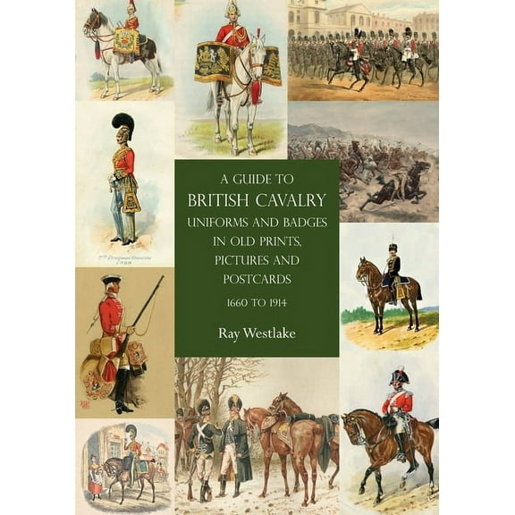 A Guide to British Cavalry Uniforms and Badges in Old Prints, Pictures and Postcards, 1660 to 1914