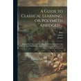 thumbnail image 1 of A Guide to Classical Learning, or, Polymetis Abridged ...: Being a Work Necessary Not Only for Classical Instruction, bu, (Paperback), 1 of 1