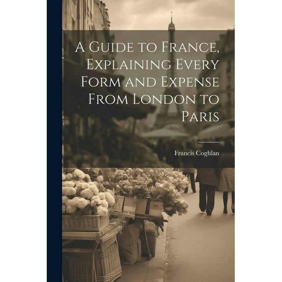 A Guide to France, Explaining Every Form and Expense From London to Paris (Paperback)