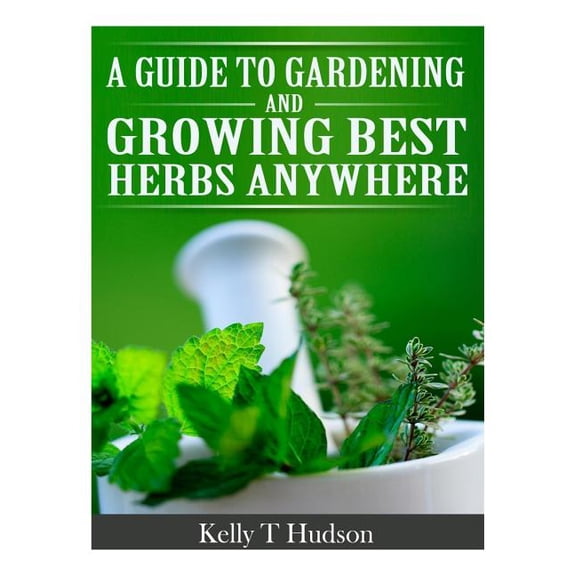 A Guide to Gardening and Growing Best Herbs Anywhere Paperback 1497566061 9781497566064 Kelly T Hudson