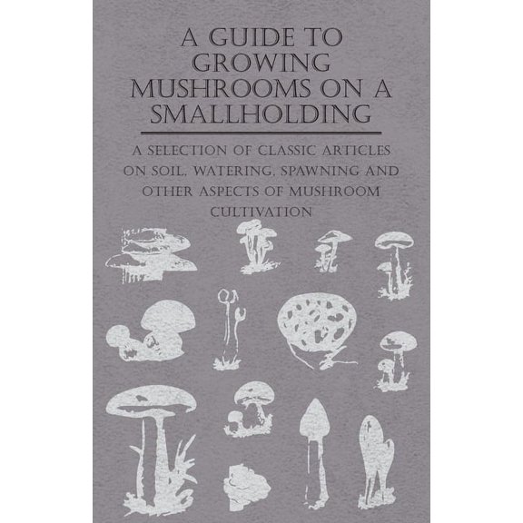 A Guide to Growing Mushrooms on a Smallholding - A Selection of Classic Articles on Soil, Watering, Spawning and Other A, (Paperback)