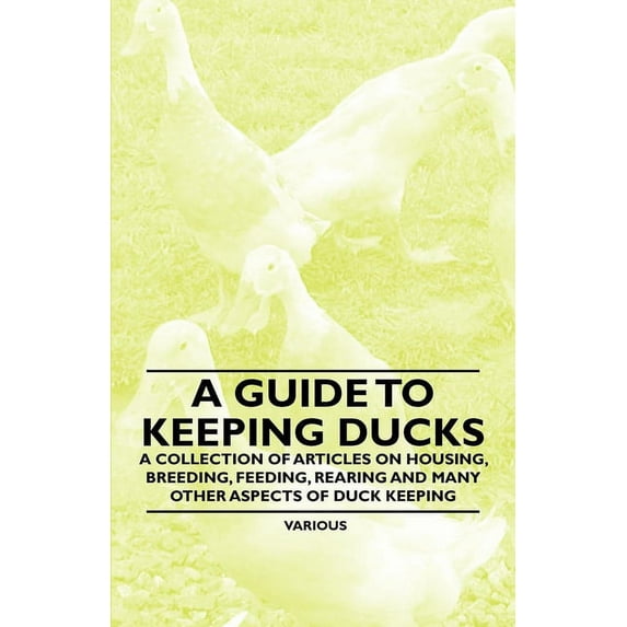 A Guide to Keeping Ducks - A Collection of Articles on Housing, Breeding, Feeding, Rearing and Many Other Aspects of Duc, (Paperback)