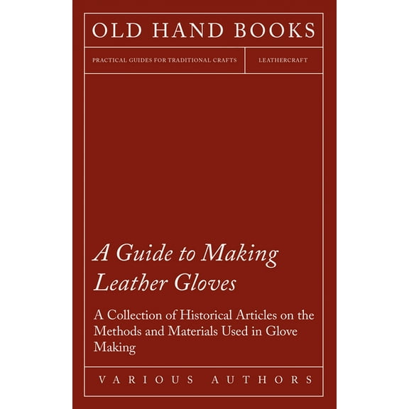 A Guide to Making Leather Gloves - A Collection of Historical Articles on the Methods and Materials Used in Glove Making, (Paperback)