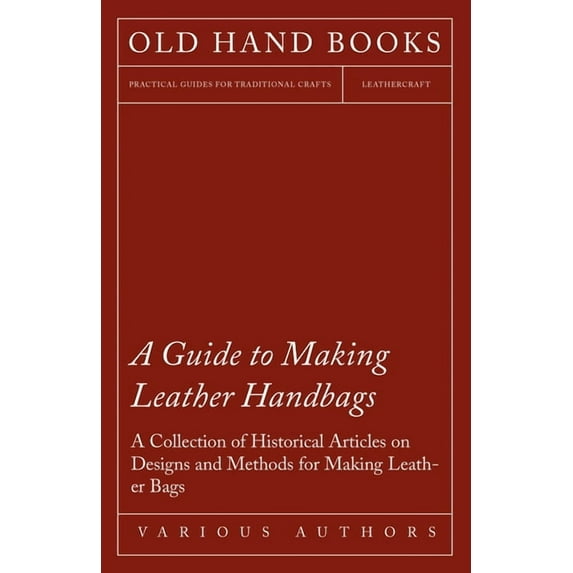 A Guide to Making Leather Handbags - A Collection of Historical Articles on Designs and Methods for Making Leather Bags, (Paperback)