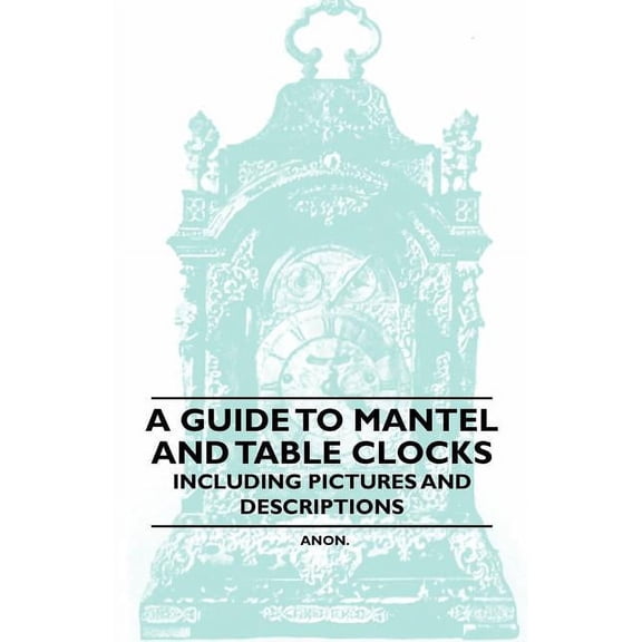 A Guide to Mantel and Table Clocks - Including Pictures and Descriptions (Paperback)
