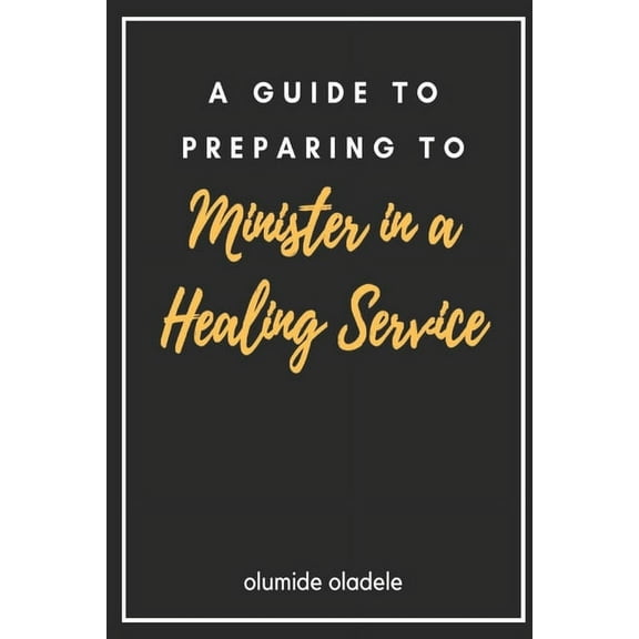 A Guide to Preparing to Minister in a Healing Service (Paperback)