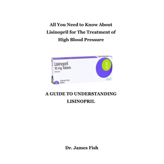 A Guide to Understanding Lisinopril: All You Need to Know About Lisinopril for The Treatment of High Blood Pressure, (Paperback)