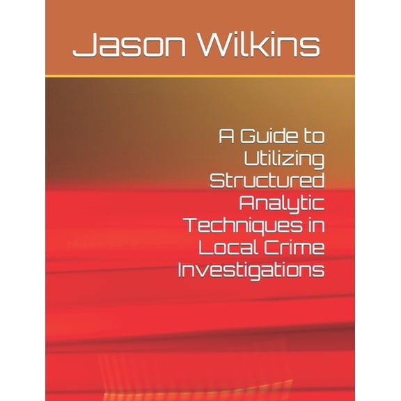 A Guide to Utilizing Structured Analytic Techniques in Local Crime Investigations (Paperback)