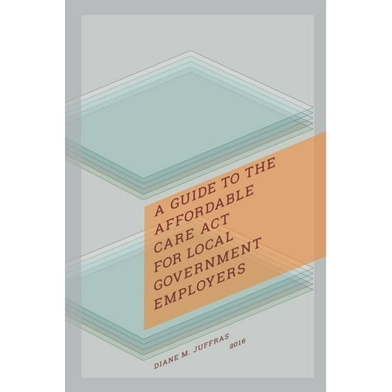 A Guide to the Affordable Care ACT for Local Government Employers, (Paperback)