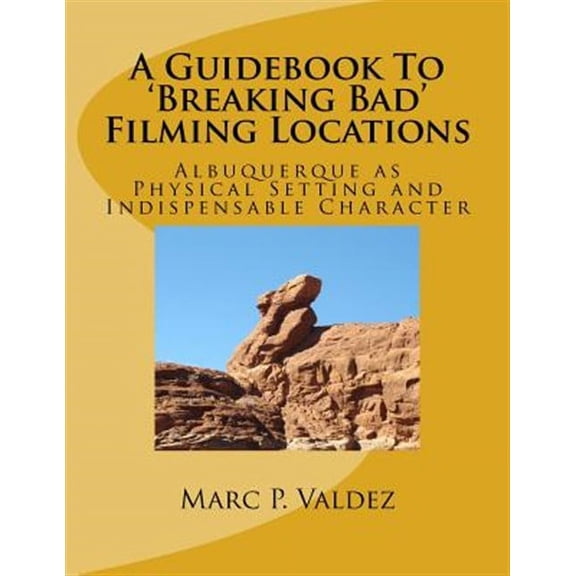A Guidebook to 'breaking Bad' Filming Locations: Albuquerque as Physical Setting and Indispensable Character