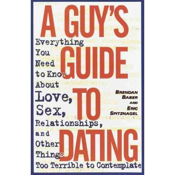 A Guy's Guide to Dating : Everything You Need to Know About Love, Sex, Relationships, and Other Things Too Terrible to Contemplate (Paperback)