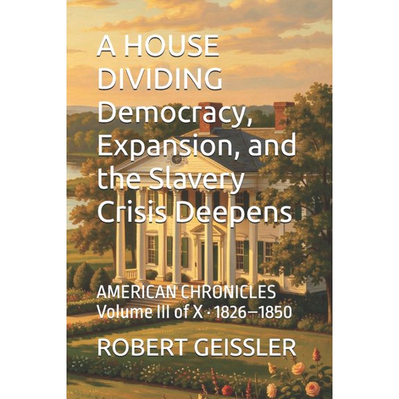 American Chronicles A HOUSE DIVIDING Democracy, Expansion, and the Slavery Crisis Deepens: AMERICAN CHRONICLES Volume III of X - 1826-1850, Book 3, (Paperback)