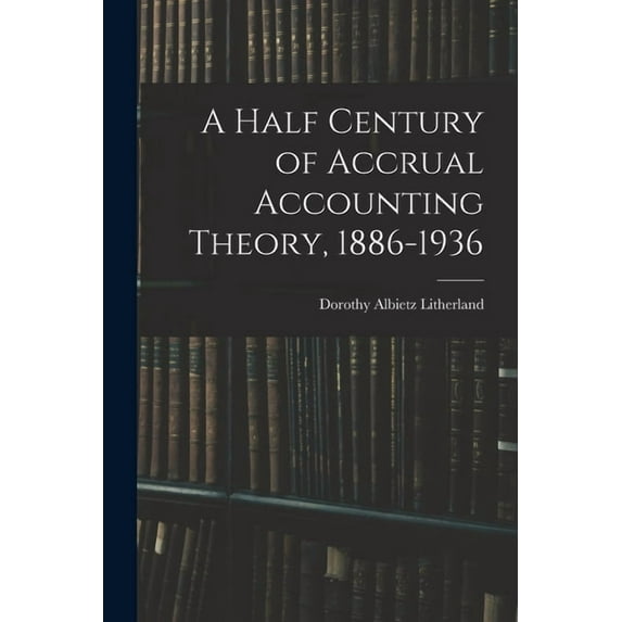 A Half Century of Accrual Accounting Theory, 1886-1936, (Paperback)